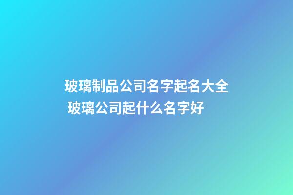 玻璃制品公司名字起名大全 玻璃公司起什么名字好-第1張-公司起名-玄機派